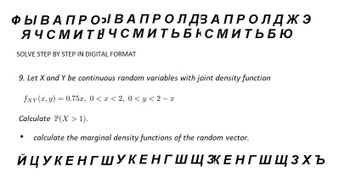 ФЫ В А П Р О В А ПРО ЛДЗАПРОЛДЖЭ
ЯЧСМИТНЧСМИТЬБНСМИТЬБЮ
SOLVE STEP BY STEP IN DIGITAL FORMAT
9. Let X and Y be continuous random variables with joint density function
fxy(x,y) = 0.75x, 0 < x < 2, 0 <y < 2-x
Calculate P(X > 1).
calculate the marginal density functions of the random vector.
ЙЦУКЕНГШУКЕНГШЩ ЗКЕНГШЩЗхъ