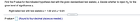 Find the P-value for the indicated hypothesis test with the given standardized test statistic, z. Decide whether to reject Ho for the
given level of significance a.
Right-tailed test with test statistic z = 1.00 and a = 0.04
.....
P-value =
(Round to four decimal places as needed.)

