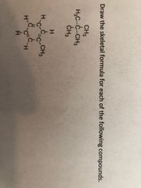 Draw the skeletal formula for each of the following compounds.
CH3
H,C-C-CH3
CH3
HC-c-CH3
H CH
