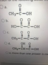 Oa.
CH3-C-OH
Ob.
HO-C-C-OH
C.
CH3-C-C-OH
Od.
OH O
3D
%3D
CH3-CH-C -OH
O e. more than one answer is CO
10
