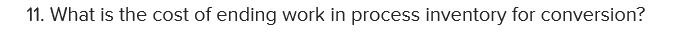 11. What is the cost of ending work in process inventory for conversion?
