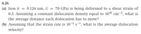 4.26
(a) Iron (r
0.3. Assuming a constant dislocation density equal to 1010 cm-2, what is
the average distance each dislocation has to move?
(b) Assuming that the strain rate is 10-2 s1, what is the average dislocation
velocity?
= 0.124 nm, G = 70 GPa) is being deformed to a shear strain of
