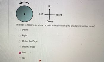 Up
+
Left +
Down
Right
The disk is rotating as shown above. What direction is the angular momentum vector?
Down
Right
Out of the Page
Into the Page
Left
Up