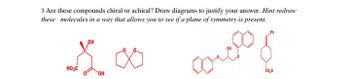 3 Are these compounds chiral or achiral? Draw diagrams to justify your answer. Hint redraw
these molecules in a way that allows you to see if a plane of symmetry is present.
...
၁၀ လက်
HO₂C
OH
C02H