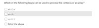 Which of the following loops can be used to process the contents of an array?
while
each
until
All of the above
