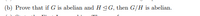 (b) Prove that if G is abelian and HG, then G/H is abelian.
