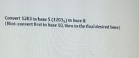 Convert 1203 in base 5 (12035) to base 8.
• (Hint: convert first to base 10, then to the final desired base)
