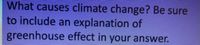 What causes climate change? Be sure
to include an explanation of
greenhouse effect in your answer.
