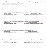 4. According to a recent national Gallup Poll of U.S. smartphone users, 57% upgrade their cell phone every two years.
Use this information to answer the following questions. 'Show all work. Be sure to include your probability and
calculator statements for the questions where indicated.
Determine the probability (to 4 decimal places) that:
A. exactly 8 users out of 15 smartphone users do not upgrade their cell phones every two years.
Probability statement:
State question using probability notation: P(
Calculator Function w/values:
(List TI caleulator function with values used to sobve this problem.]
B. at most 7 users of 15 smartphone users upgrade their cell phones every 2 years.
Probability statement:
State question using probability notation: P( I
Calculator Function w/values:
(List TI calculator function with values used to solve this problem]
c. between 10 and 12 users, inclusive, of the 15 smartphone users do not upgrade their cell phones every two years.
Probability statement:
ĮState question using prohability notation: P(
Cakculator Function w/values:
(List TI calculator function with values used to solve this problem.
D. at least 1 user out of the 15 smartphone users do not upgrade their cell phones every two years.
Probability statement:
State question using probability notation: P( )|
Cakulator Function w/values:
(List TI calkulator function with values used
E. Would it be unusual if more than 13 of the 15 smartphone users upgrade their cell phones every two years? Explain
why or why not. Support your answer with pertinent probability calculations.
Probability statement:
IState question using probability notation: P(O
Calculator Function w/values:
[List TI caleulator function with values used to solve this problem.
