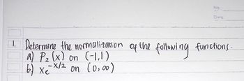 1. Determine the normalization of the following
a) P₂ (x) on (-1,1)
-X/2
b) хе
on (0,00)
No
Date
functions.