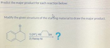 Predict the major product for each reaction below:
Modify the given structure of the starting material to draw the major product.
1) [H], HS
2) Raney Ni
?