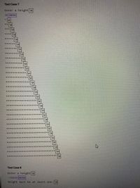 ### Test Case 7

**Prompt:**
- Enter a height: 
  - User input: `30`

**Output:**
- A right-aligned triangle of asterisks (`*`) with 30 rows. 
- Each row contains an increasing number of asterisks starting from 1 up to 30, with the first line having one asterisk and the last line having 30 asterisks.

**Structure:**
- Row 1: `*`
- Row 2: `**`
- Row 3: `***`
- ...
- Row 30: `******************************`


### Test Case 8

**Prompt:**
- Enter a height: 
  - User input: `-32432`

**Output:**
- Error Message: "Height must be at least one."

### Explanation

The diagrams demonstrate how the user inputs a height to generate a triangle made of asterisks. The input should be a positive integer, as negative values result in an error message.