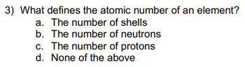 3) What defines the atomic number of an element?
a. The number of shells
b. The number of neutrons
c. The number of protons
d. None of the above