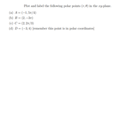 Plot and label the following polar points (r, 0) in the xy-plane.
(а) А — (-1,5л/4)
(b) В — (2, —Зл)
(с) С %3 (2, 2т/3)
(d) D= (-3,4) [remember this point is in polar coordinates]
