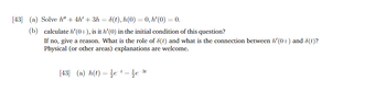 [43] (a) Solve h" +4h' + 3h = 8(t), h(0) = 0, h'(0) = 0.
(b)
calculate h'(0+), is it h'(0) in the initial condition of this question?
If no, give a reason. What is the role of 8(t) and what is the connection between h'(0+) and 8(t)?
Physical (or other areas) explanations are welcome.
[43] (a) h(t)=e¹-e
31