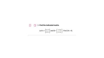 3. Find the indicated matrix.
Let A =
26
and B =
04
Find 3A + B.