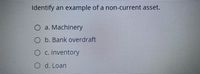 Identify an example of a non-current asset.
O a. Machinery
O b. Bank overdraft
O c. Inventory
O d. Loan
