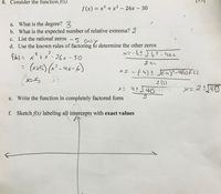 8. Consider the function f(x).
f(x) = x³ + x2 – 26x – 30
a. What is the degree? 3
b. What is the expected number of relative extrema? 2
c. List the rational zeros - 5 cnly
d. Use the known rules of factoring fo determine the other zeros
-もさJ6?-4ac
2
fk)= x*tx- 26メ-30
(xi5) (x²-4x-A)
×ニー
26x - 30
%3D
2en
こ
メニ -()Jr4)-4)E)
(メー5
2 (1)
メニ 44)40 4
x=2140
e. Write the function in completely factored form
f. Sketch f(x) labeling all intercepts with exact values
