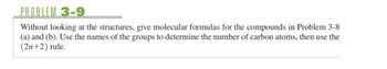 **Problem 3-9**

Without looking at the structures, give molecular formulas for the compounds in Problem 3-8 (a) and (b). Use the names of the groups to determine the number of carbon atoms, then use the \( (2n+2) \) rule.