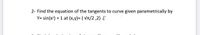 2- Find the equation of the tangents to curve given parametrically by
Y= sin(x') + 1 at (x,y)= ( VTt/2 ,2) .(
