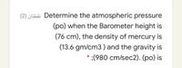 (2) ¿Ehä: Determine the atmospheric pressure
(po) when the Barometer height is
(76 cm), the density of mercury is
(13.6 gm/cm3) and the gravity is
* ;(980 cm/sec2). (po) is
