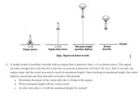 Ground
1= 0
Engine ignites.
Maximum height;
parachute deploys.
Rocket
descends.
1=2s
Engine shuts down.
Note: Figures not drawn to scale.
2. A model rocket is launched vertically with an engine that is ignited at timet = 0, as shown above. The engine
provides enough force such that the rocket has an upward acceleration of 30 m/s for 2.0 s. After 2 seconds, the
engine stops, and the rocket proceeds to reach its maximum height. Upon reaching its maximum height, the rocket
deploys a parachute and then descends vertically to the ground.
Determine the speed of the rocket after the 2 s firing of the engine.
a.
b. What maximum height will the rocket reach?
At what time after t = 0 will the maximum height be reached?
с.
