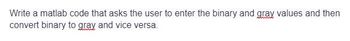 Write a matlab code that asks the user to enter the binary and gray values and then
convert binary to gray and vice versa.