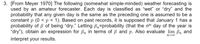 3. [From Meyer 1970] The following (somewhat simple-minded) weather forecasting is
used by an amateur forecaster. Each day is classified as "wet" or "dry" and the
probability that any given day is the same as the preceding one is assumed to be a
constant p (0 < p < 1). Based on past records, it is supposed that January 1 has a
probability of B of being "dry." Letting Br=probability (that the nth day of the year is
"dry"), obtain an expression for Bn in terms of B and p. Also evaluate lim Bn and
interpret your results.
