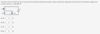 The below circuit is excited with an AC source with the indicated amplitude and phase. Please calculate the magnitude and the phase of the indicates voltages and
currents, where V₂ = (15/36º) V
Ic
-jn
(a) Vx
(b) IR
(c) Ic =
(d) IL =
+
+
A
¡A
+ ☐j A