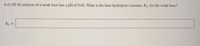 A 0.150 M solution of a weak base has a pH of 9.65. What is the base hydrolysis constant, Kp, for the weak base?
K =
