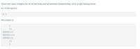Given two input integers for an arrow body and arrowhead (respectively), print a right-facing arrow.
Ex: If the input is:
0 1
the output is:
11
00000111
000001111
00000111
11
1
