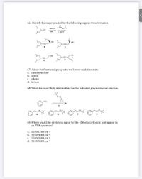 66. Identify the major product for the following organic transformation
1.
NaNH2
DMF
2. NHẠCI
OH
OH
A
В
ОН
OH
67. Select the functional group with the lowest oxidation state.
a. carboxylic acid
b. nitrile
C. alkene
d. ketone
68. Select the most likely intermediate for the indicated polymerization reaction.
hv
A
В
69. Where would the stretching signal for the -OH of a carboxylic acid appear in
an FTIR spectrum?
a. 1650-1780 cm-1
b. 3200-3600 cm-1
С.
2500-3300 cm-1
d. 3100-3300 cm-1
