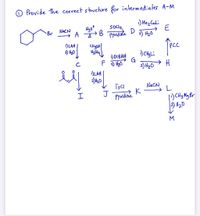 O Provide the correct stwchre for intermediates A-M
) Me Culi
soclz
NACN
* A AB pyndine
D
Br
2) HzO
)LAH
2) 40
Tece
)DIBAH
G
C
2) H2O
)LAH
NACN
K
Pynidne
J
1)CH3 My Br
2) #20
M
