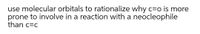 use molecular orbitals to rationalize why c=o is more
prone to involve in a reaction with a neocleophile
than c=c
