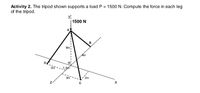 Activity 2. The tripod shown supports a load P = 1500 N. Compute the force in each leg
of the tripod.
1500 N
B
6m
Am
3m
1.5m
2m
z-
