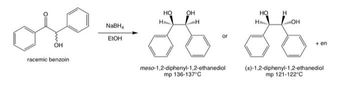 до
OH
racemic benzoin
NaBH
EIOH
H
НО
OH
H
meso-1,2-diphenyl-1,2-ethanediol
mp 136-137°C
H
HO
H
OH
+ en
(±)-1,2-diphenyl-1,2-ethanediol
mp 121-122°C