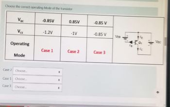 Choose the correct operating Mode of the transistor
VBE
VCE
Operating
Case 1
Case 3
Mode
Case 2 Choose...
Choose...
Choose....
-0.85V
-1.2V
Case 1
0
:
0.85V
-1V
Case 2
-0.85 V
-0.85 V
Case 3
THE
Fic