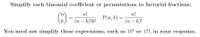 **Educational Content: Simplifying Binomial Coefficients and Permutations**

This section focuses on simplifying binomial coefficients and permutations to factorial fractions. Here's how you can express them mathematically:

1. **Binomial Coefficient**: 
   \[
   \binom{n}{k} = \frac{n!}{(n-k)!k!}
   \]

2. **Permutation**:
   \[
   P(n, k) = \frac{n!}{(n-k)!}
   \]

For simplification, you do not need to further simplify expressions like \(15^4\) or \(17!\) in your calculations.