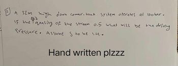 A 32m high down comar-tank system operates at loobar.
If the quality of the stream 0.5 what will be the driving
Pressure. Assume S to be 1.4.
Hand written plzzz