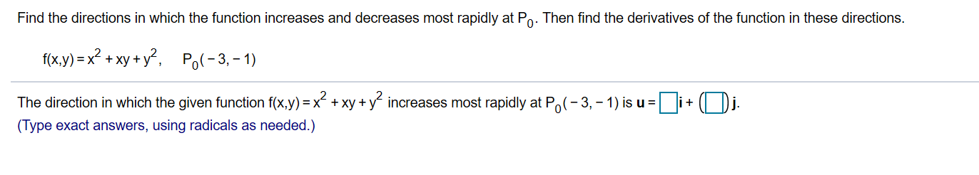Find the directions in which the function increases and decreases most rapidly at Po. Then find the derivatives of the function in these directions
f(x.y) x2 +xy+y2
Po-3,-1)
The direction in which the given function f(x,y) x xy+yincreases most rapidly at Po(-3, -1) is u
(Type exact answers, using radicals as needed.)
