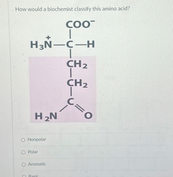 How would a biochemist classify this amino acid?
COOT
H3N-C-H
H2N
O Nonpolar
Polar
Aromatic
Basic