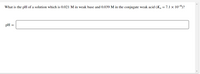 What is the pH of a solution which is 0.021 M in weak base and 0.039 M in the conjugate weak acid (K =7.1 x 10-6)?
pH =
