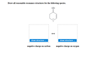 Draw all reasonable resonance structures for the following species.
:0:
draw structure .
draw structure .
negative charge on carbon
negative charge on oxygen
