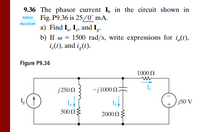 9.36 The phasor current I, in the circuit shown in
PSPICE Fig. P9.36 is 25/0°MA.
a) Find I, I, and I,.
b) If w = 1500 rad/s, write expressions for i,(t),
i(t), and i-(t).
MULTISIM
Figure P9.36
10002
j250N
-j1000 2:
I
j50 V
500 Ω
2000 Ω :
