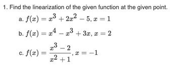 1. Find the linearization
a. f(x) = x³
of the given function at the given point.
= x³ + 2x² - 5, x = 1
b. ƒ(x) = x4 – x³ + 3x, x = 2
c. f(x) =
x3 - 2
x2 +1
x
-1