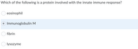 Which of the following is a protein involved with the innate immune response?
eosinophil
Immunoglobulin M
fibrin
lysozyme
