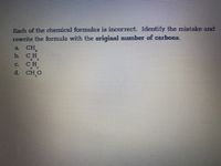 Each of the chemical formulas is incorrect. Identify the mistake and
rewrite the formula with the original numnber of carbons.
CH
a.
b.
CH
CH
d. CH O
C.
