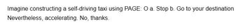 Imagine constructing a self-driving taxi using PAGE: O a. Stop b. Go to your destination
Nevertheless, accelerating. No, thanks.