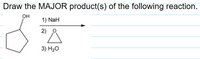 Draw the MAJOR product(s) of the following reaction.
OH
1) NaH
2)
3) H2O
