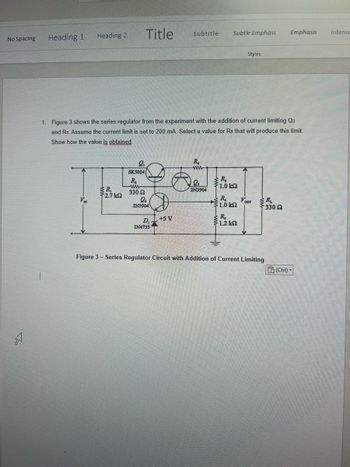 ### Series Regulator with Current Limiting

#### Description

1. **Figure 3** shows the series regulator from the experiment with the addition of current limiting transistors \( Q_3 \) and \( R_6 \). Assume the current limit is set to 200 mA. Select a value for \( R_6 \) that will produce this limit. Show how the value is obtained.

#### Circuit Explanation

The diagram presented is a series regulator circuit that includes a current limiting feature. The main components include:

- **Q1 (SK3024)** and **Q2/Q3 (2N3904)**, which are transistors involved in regulating current.
- **R1, R2, R3, R4,** and **R5 (1.0 kΩ)** resistors, which play roles in biasing and current limiting.
- **R6 (330 Ω)** is the resistor for which you need to determine a value to achieve the specified current limit of 200 mA.
- A Zener diode **(D1, 1N4733)** is used for voltage reference, maintaining a 5V output.

#### How to Determine \( R_6 \)

The task is to calculate the value for \( R_6 \) that will limit the current to 200 mA. To do this, you need to analyze the circuit and apply necessary calculations considering Ohm's Law and transistor operation principles.

#### Figure Caption

**Figure 3** – Series Regulator Circuit with Addition of Current Limiting

This configuration is essential for ensuring devices connected to the output are protected from excessive current, safeguarding against potential damage.